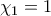 \chi_{1}=1