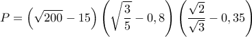 \displaystyle{P=\left(\sqrt{200}-15 \right)\left(\sqrt{\frac{3}{5}}-0,8 \right)\left(\frac{\sqrt{2}}{\sqrt{3}}-0,35 \right)