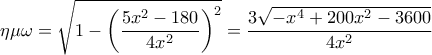 \displaystyle \eta \mu \omega  = \sqrt {1 - {{\left( {\frac{{5{x^2} - 180}}{{4{x^2}}}} \right)}^2}}  = \frac{{3\sqrt { - {x^4} + 200{x^2} - 3600} }}{{4{x^2}}}