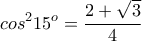 \displaystyle cos^{2}15^{o} = \frac{2+\sqrt{3}}{4} \displaystyle cos^{2}15^{o} = \frac{2+\sqrt{3}}{4}