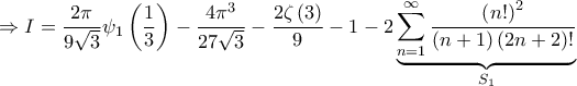 \displaystyle{ \Rightarrow I = \frac{{2\pi }}{{9\sqrt 3 }}{\psi _1}\left( {\frac{1}{3}} \right) - \frac{{4{\pi ^3}}}{{27\sqrt 3 }} - \frac{{2\zeta \left( 3 \right)}}{9} - 1 - 2\underbrace {\sum\limits_{n = 1}^\infty  {\frac{{{{\left( {n!} \right)}^2}}}{{\left( {n + 1} \right)\left( {2n + 2} \right)!}}} }_{{S_1}}}