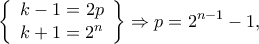 \displaystyle{\left\{ {\begin{array}{*{20}{c}}
{k - 1 = 2p}\\
{k + 1 = {2^n}}
\end{array}} \right\} \Rightarrow p = {2^{n - 1}} - 1, } \displaystyle{\left\{ {\begin{array}{*{20}{c}}
{k - 1 = 2p}\\
{k + 1 = {2^n}}
\end{array}} \right\} \Rightarrow p = {2^{n - 1}} - 1, }