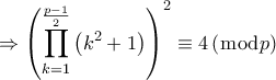 \displaystyle \Rightarrow {\left( {\prod\limits_{k = 1}^{\frac{{p - 1}}{2}} {\left( {{k^2} + 1} \right)} } \right)^2} \equiv 4\left( {\bmod p} \right) \displaystyle \Rightarrow {\left( {\prod\limits_{k = 1}^{\frac{{p - 1}}{2}} {\left( {{k^2} + 1} \right)} } \right)^2} \equiv 4\left( {\bmod p} \right)