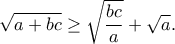 \displaystyle{\sqrt {a + bc}  \ge \sqrt {\frac{{bc}}{a}}  + \sqrt a .}