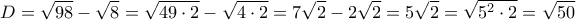 \displaystyle{D=\sqrt{98}-\sqrt{8}=\sqrt{49 \cdot 2}-\sqrt{4 \cdot 2}=7\sqrt{2}-2\sqrt{2}=5\sqrt{2}=\sqrt{5^2\cdot2}=\sqrt{50}}
