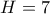 H = 7