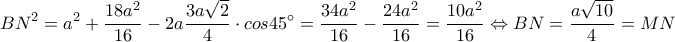 \displaystyle{BN^{2}=a^{2}+\frac{18a^2}{16}-2a\frac{3a\sqrt{2}}{4}\cdot cos45^{\circ}=\frac{34a^2}{16}-\frac{24a^2}{16}=\frac{10a^2}{16} \Leftrightarrow BN=\frac{a\sqrt{10}}{4}=MN}