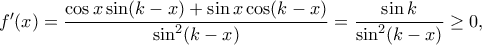 f'(x)=\dfrac{\cos x \sin(k-x)+\sin x \cos (k-x)}{\sin^2(k-x)}=\dfrac{\sin k}{\sin^2(k-x)} \geq 0, f'(x)=\dfrac{\cos x \sin(k-x)+\sin x \cos (k-x)}{\sin^2(k-x)}=\dfrac{\sin k}{\sin^2(k-x)} \geq 0,