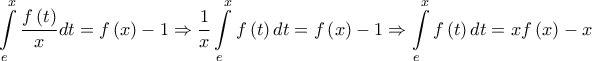 \displaystyle{\int\limits_e^x {\frac{{f\left( t \right)}}{x}dt = f\left( x \right)}  - 1 \Rightarrow \frac{1}{x}\int\limits_e^x {f\left( t \right)dt = f\left( x \right)}  - 1 \Rightarrow \int\limits_e^x {f\left( t \right)dt = xf\left( x \right) - x} }