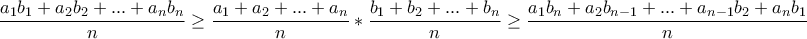 \displaystyle{\frac{a_1b_1+a_2b_2+...+a_nb_n}{n} \geq \frac{a_1+a_2+...+a_n}{n}*\frac{b_1+b_2+...+b_n}{n}\geq \frac{a_1b_n+a_2b_{n-1}+...+a_{n-1}b_2+a_nb_1}{n}}