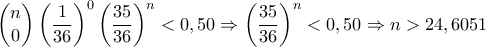 \begin{pmatrix}n \\0\end{pmatrix} \left( \dfrac {1}{36} \right)^{0} \left( \dfrac{35}{36} \right )^{n}<0,50 \Rightarrow \left( \dfrac{35}{36} \right )^{n}<0,50  \Rightarrow n>24,6051