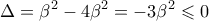 \displaystyle{\displaystyle  
\Delta  = \beta ^2  - 4\beta ^2  =  - 3\beta ^2  \leqslant 0 
}