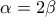 \displaystyle{\alpha=2\beta}