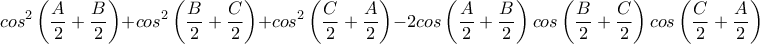 \displaystyle cos^{2}\left(\frac{A}{2}+\frac{B}{2}  \right)+cos^{2}\left(\frac{B}{2}+\frac{C}{2}  \right)+cos^{2
}\left( \frac{C}{2}+\frac{A}{2}
 \right)-2cos\left(  \frac{A}{2}+\frac{B}{2} \right)cos\left(\frac{B}{2}+\frac{C}{2}  \right)cos\left(\frac{C}{2}+\frac{A}{2}  \right)
 