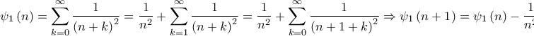 \displaystyle{{\psi _1}\left( n \right) = \sum\limits_{k = 0}^\infty {\frac{1}{{{{\left( {n + k} \right)}^2}}}} = \frac{1}{{{n^2}}} + \sum\limits_{k = 1}^\infty {\frac{1}{{{{\left( {n + k} \right)}^2}}}} = \frac{1}{{{n^2}}} + \sum\limits_{k = 0}^\infty {\frac{1}{{{{\left( {n + 1 + k} \right)}^2}}}} \Rightarrow {\psi _1}\left( {n + 1} \right) = {\psi _1}\left( n \right) - \frac{1}{{{n^2}}}} \displaystyle{{\psi _1}\left( n \right) = \sum\limits_{k = 0}^\infty {\frac{1}{{{{\left( {n + k} \right)}^2}}}} = \frac{1}{{{n^2}}} + \sum\limits_{k = 1}^\infty {\frac{1}{{{{\left( {n + k} \right)}^2}}}} = \frac{1}{{{n^2}}} + \sum\limits_{k = 0}^\infty {\frac{1}{{{{\left( {n + 1 + k} \right)}^2}}}} \Rightarrow {\psi _1}\left( {n + 1} \right) = {\psi _1}\left( n \right) - \frac{1}{{{n^2}}}}