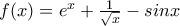 f(x)=e^x +\frac {1}{\sqrt{x}}-sinx f(x)=e^x +\frac {1}{\sqrt{x}}-sinx