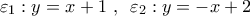 \displaystyle{ 
\varepsilon _1 :y = x + 1\,\,,\,\,\,\varepsilon _2 :y =  - x + 2}
