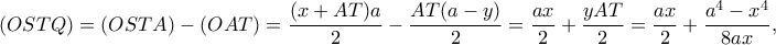 \displaystyle (OSTQ) = \left( {OSTA} \right) - (OAT) = \frac{{(x + AT)a}}{2} - \frac{{AT(a - y)}}{2} = \frac{{ax}}{2} + \frac{{yAT}}{2} = \frac{{ax}}{2} + \frac{{{a^4} - {x^4}}}{{8ax}}, \displaystyle (OSTQ) = \left( {OSTA} \right) - (OAT) = \frac{{(x + AT)a}}{2} - \frac{{AT(a - y)}}{2} = \frac{{ax}}{2} + \frac{{yAT}}{2} = \frac{{ax}}{2} + \frac{{{a^4} - {x^4}}}{{8ax}},