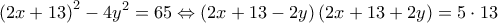 \displaystyle{{\left( {2x + 13} \right)^2} - 4{y^2} = 65 \Leftrightarrow \left( {2x + 13 - 2y} \right)\left( {2x + 13 + 2y} \right) = 5 \cdot 13} \displaystyle{{\left( {2x + 13} \right)^2} - 4{y^2} = 65 \Leftrightarrow \left( {2x + 13 - 2y} \right)\left( {2x + 13 + 2y} \right) = 5 \cdot 13}