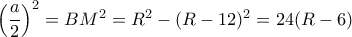 \left ( \dfrac {a}{2}\right ) ^2 = BM^2= R^2-(R-12)^2=24(R-6)
