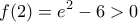 \displaystyle{ 
f(2) = e^2  - 6 > 0}