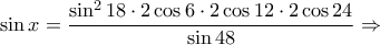 \sin x=\dfrac{\sin ^2 18\cdot 2\cos 6\cdot 2\cos 12\cdot 2\cos 24}{\sin 48}\Rightarrow \sin x=\dfrac{\sin ^2 18\cdot 2\cos 6\cdot 2\cos 12\cdot 2\cos 24}{\sin 48}\Rightarrow