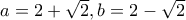 a=2+\sqrt{2} , b=2-\sqrt{2}