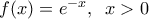 f(x)=e^{-x}, \;\; x>0