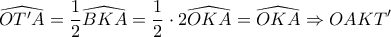 \displaystyle{\widehat{OT'A} = \frac{1}{2} \widehat{BKA} = \frac{1}{2} \cdot 2 \widehat{OKA} = \widehat{OKA} \Rightarrow OAKT'}