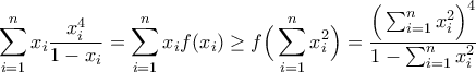 \displaystyle{\sum_{i=1}^{n}x_i\frac{x^4 _i}{1-x_i}=\sum_{i=1}^{n}x_if(x_i)\geq f\Big(\sum_{i=1}^{n}x_i ^2\Big)=\frac{\Big(\sum_{i=1}^{n}x_i ^2\Big)^4}{1-\sum_{i=1}^{n}x_i ^2}}