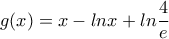 \displaystyle{g(x)=x-lnx+ln\frac{4}{e}}