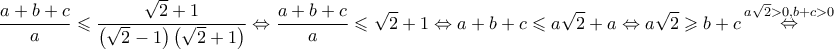 \displaystyle{ 
\frac{{a + b + c}} 
{a} \leqslant \frac{{\sqrt 2  + 1}} 
{{\left( {\sqrt 2  - 1} \right)\left( {\sqrt 2  + 1} \right)}} \Leftrightarrow \frac{{a + b + c}} 
{a} \leqslant \sqrt 2  + 1 \Leftrightarrow a + b + c \leqslant a\sqrt 2  + a \Leftrightarrow a\sqrt 2  \geqslant b + c\mathop  \Leftrightarrow \limits^{a\sqrt 2  > 0,b + c > 0}  
}
