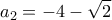 \displaystyle{{{a}_{2}}=-4-\sqrt{2}}