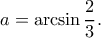 \displaystyle{a=\arcsin \frac{2}{3}.} \displaystyle{a=\arcsin \frac{2}{3}.}
