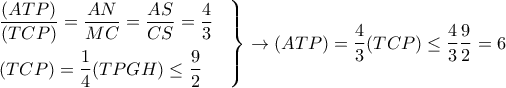 \displaystyle{ 
\left. 
\begin{aligned} 
& {(ATP) \over (TCP)} = {AN \over MC} = {AS \over CS} = {4 \over 3} \cr 
& (TCP) = {1 \over 4} (TPGH) \leq {9 \over 2} \cr 
\end{aligned} 
\right\} \rightarrow (ATP)={4 \over 3}(TCP) \leq {4 \over 3}{9 \over 2}=6 
}
