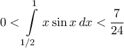 \displaystyle{0<\int\limits_{{1}/{2}\;}^{1}{x\sin x\,dx}<\frac{7}{24}} \displaystyle{0<\int\limits_{{1}/{2}\;}^{1}{x\sin x\,dx}<\frac{7}{24}}
