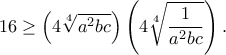 \displaystyle  
16 \ge \left(4\sqrt[4]{a^2bc}\right)\left(4\sqrt[4]{\frac{1}{a^2bc}}\right). 
