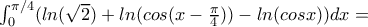 \int_{0}^{\pi /4}(ln(\sqrt{2})+ln(cos(x-\frac{\pi }{4}))-ln(cosx))dx= \int_{0}^{\pi /4}(ln(\sqrt{2})+ln(cos(x-\frac{\pi }{4}))-ln(cosx))dx=
