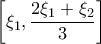 \displaystyle{\left[\xi _1,\frac{2\xi _1+\xi _2}{3} \right]}