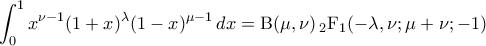 \displaystyle{\int_{0}^{1} x^{\nu -1} (1+x)^{\lambda} (1-x)^{\mu -1} \, dx = \mathrm{B}(\mu, \nu) \, {}_{2}\mathrm{F}_{1}(- \lambda, \nu; \mu+\nu; -1) } \displaystyle{\int_{0}^{1} x^{\nu -1} (1+x)^{\lambda} (1-x)^{\mu -1} \, dx = \mathrm{B}(\mu, \nu) \, {}_{2}\mathrm{F}_{1}(- \lambda, \nu; \mu+\nu; -1) }