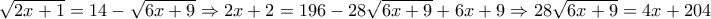 \displaystyle \sqrt {2x + 1} = 14-\sqrt {6x + 9} \Rightarrow 2x+2= 196-28\sqrt {6x+9} +6x+9 \Rightarrow 28\sqrt {6x+9}=4x+204} \displaystyle \sqrt {2x + 1} = 14-\sqrt {6x + 9} \Rightarrow 2x+2= 196-28\sqrt {6x+9} +6x+9 \Rightarrow 28\sqrt {6x+9}=4x+204}
