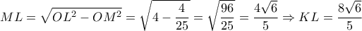 \displaystyle ML = \sqrt {O{L^2} - O{M^2}}  = \sqrt {4 - \frac{4}{{25}}}  = \sqrt {\frac{{96}}{{25}}}  = \frac{{4\sqrt 6 }}{5} \Rightarrow KL = \frac{{8\sqrt 6 }}{5}