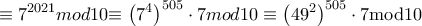 \displaystyle \equiv 7^{2021} mod10{\equiv \left( 7^{4} \right)}^{505} \cdot 7 mod10 \equiv \left( 49^{2} \right)^{505} \cdot 7 \text{mod}10 \displaystyle \equiv 7^{2021} mod10{\equiv \left( 7^{4} \right)}^{505} \cdot 7 mod10 \equiv \left( 49^{2} \right)^{505} \cdot 7 \text{mod}10