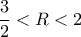 \displaystyle \frac{3}{2} < R < 2