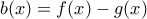 b(x)=f(x)-g(x) b(x)=f(x)-g(x)