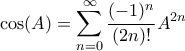 \displaystyle{ \cos(A) = \sum_{n=0}^{\infty} \frac{(-1)^n}{(2n)!}A^{2n}}