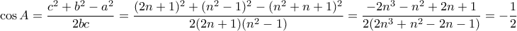 \displaystyle{\cos A = \dfrac {c^2+b^2-a^2}{2bc}=  \dfrac {(2n+1)^2+(n^2-1)^2-( n^2+n+1)^2}{2(2n+1)(n^2-1)}= \dfrac {-2n^3-n^2+2n+1}{2(2n^3+n^2-2n-1)}= -\dfrac {1}{2}}