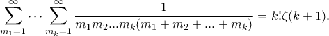 \displaystyle{ \sum_{m_1=1}^{\infty}\cdots \sum_{m_k=1}^{\infty}\frac{1}{m_1m_2...m_k(m_1+m_2+...+m_k)} = k!\zeta(k+1).} \displaystyle{ \sum_{m_1=1}^{\infty}\cdots \sum_{m_k=1}^{\infty}\frac{1}{m_1m_2...m_k(m_1+m_2+...+m_k)} = k!\zeta(k+1).}