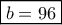 \boxed{b=96}