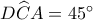 D\widehat CA = {45^ \circ }